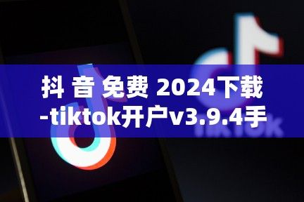 抖 音 免费 2024下载-tiktok开户v3.9.4手机版